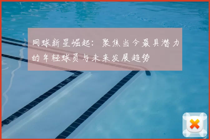 网球新星崛起：聚焦当今最具潜力的年轻球员与未来发展趋势