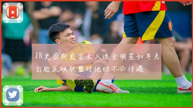 JR史密斯直言未入选全明星如耳光打脸反映联盟对他的不公待遇