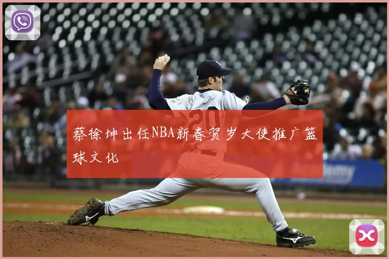 蔡徐坤出任NBA新春贺岁大使推广篮球文化