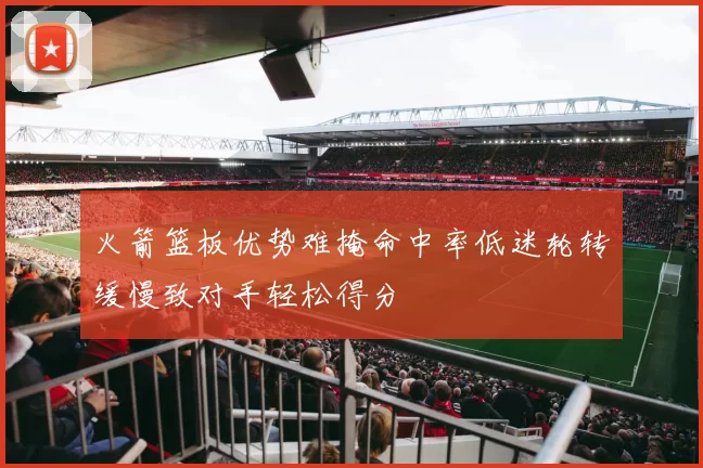 火箭篮板优势难掩命中率低迷轮转缓慢致对手轻松得分