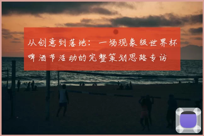 从创意到落地:一场现象级世界杯啤酒节活动的完整策划思路专访