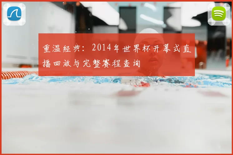 重温经典:2014年世界杯开幕式直播回放与完整赛程查询
