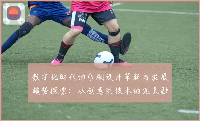 数字化时代的印刷设计革新与发展趋势探索：从创意到技术的完美融合