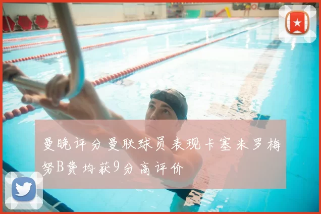 曼晚评分曼联球员表现卡塞米罗梅努B费均获9分高评价