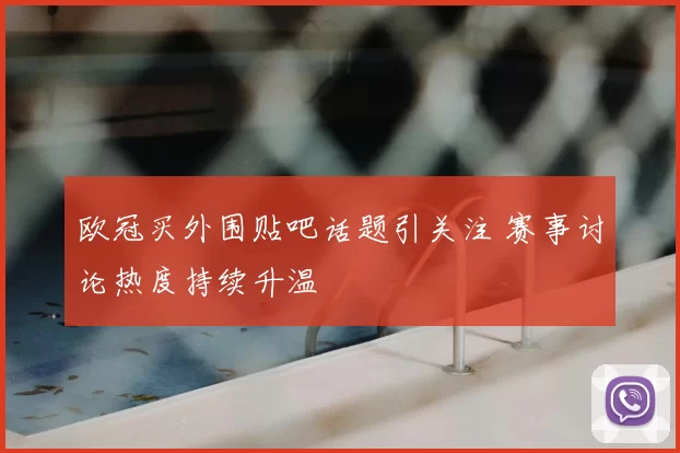 欧冠买外围贴吧话题引关注 赛事讨论热度持续升温