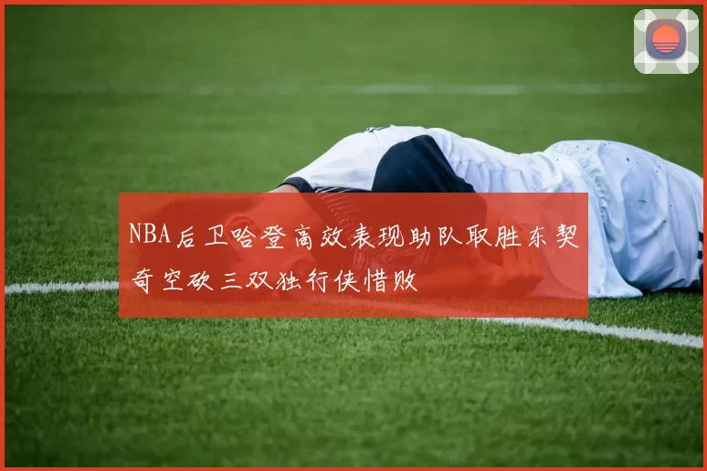 NBA后卫哈登高效表现助队取胜东契奇空砍三双独行侠惜败
