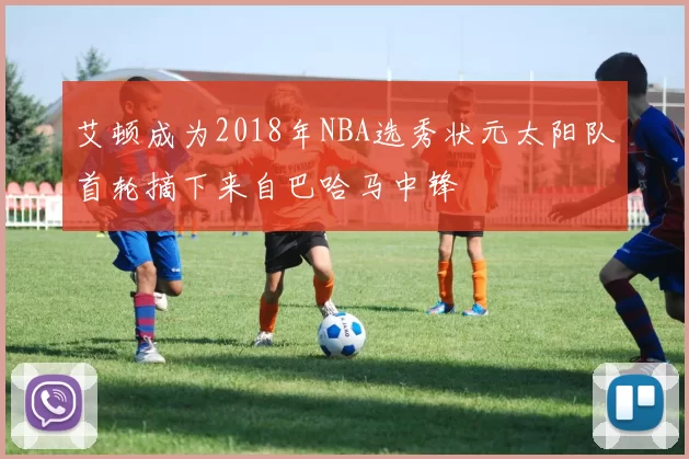艾顿成为2018年NBA选秀状元太阳队首轮摘下来自巴哈马中锋