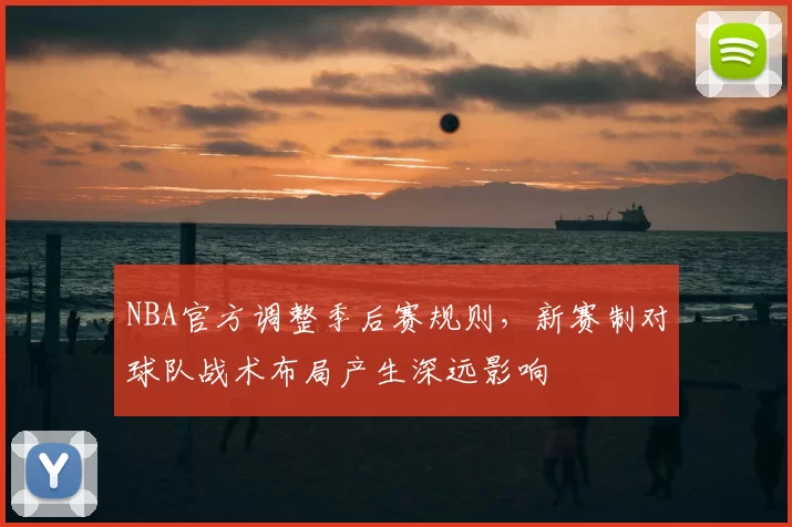 NBA官方调整季后赛规则,新赛制对球队战术布局产生深远影响