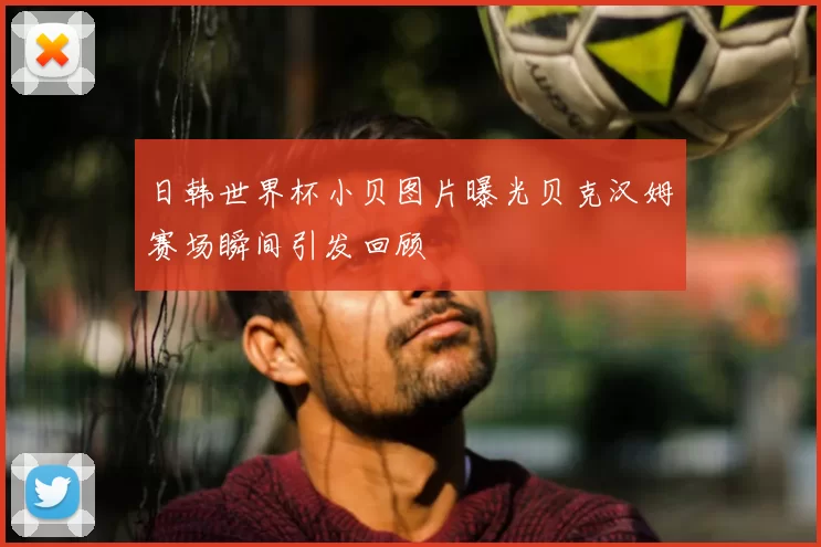 日韩世界杯小贝图片曝光贝克汉姆赛场瞬间引发回顾