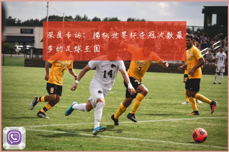 深度专访：揭秘世界杯夺冠次数最多的足球王国