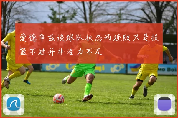 爱德华兹谈球队状态两连败只是投篮不进并非活力不足