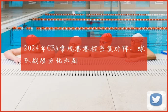 2024年CBA常规赛赛程密集对阵，球队战绩分化加剧