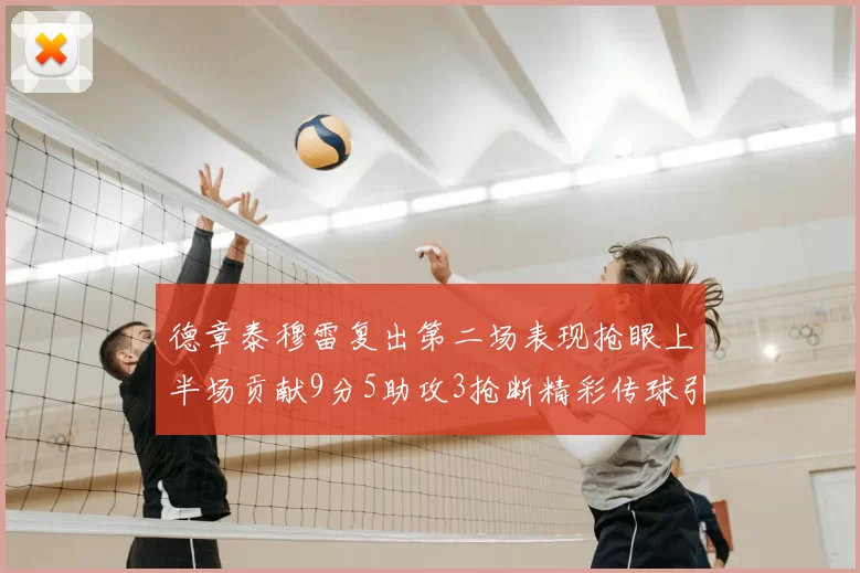 德章泰穆雷复出第二场表现抢眼上半场贡献9分5助攻3抢断精彩传球引关注