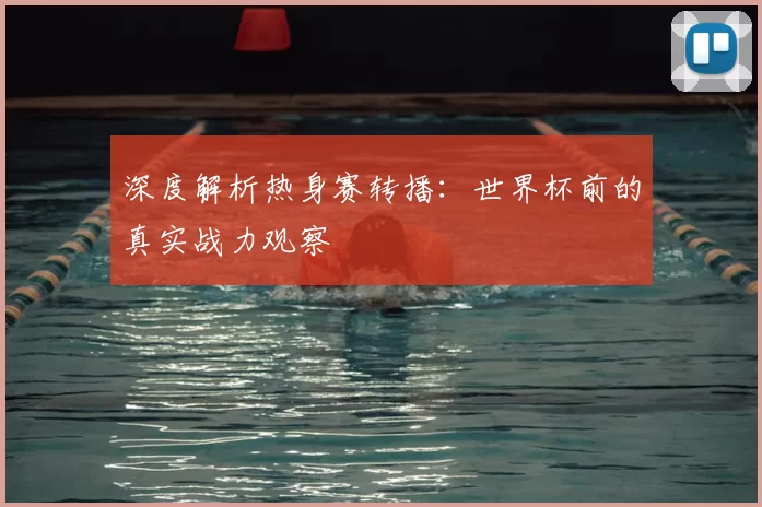 深度解析热身赛转播：世界杯前的真实战力观察
