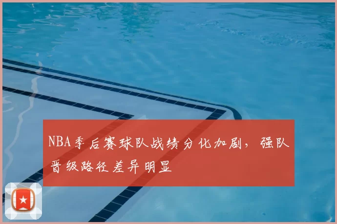 NBA季后赛球队战绩分化加剧，强队晋级路径差异明显