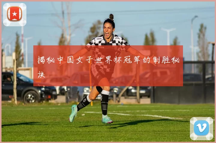 揭秘中国女子世界杯冠军的制胜秘诀