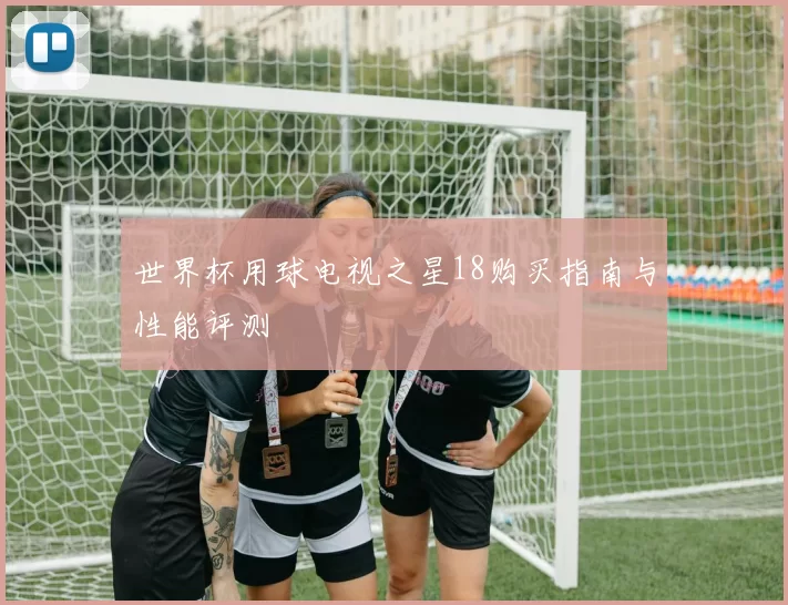 世界杯用球电视之星18购买指南与性能评测