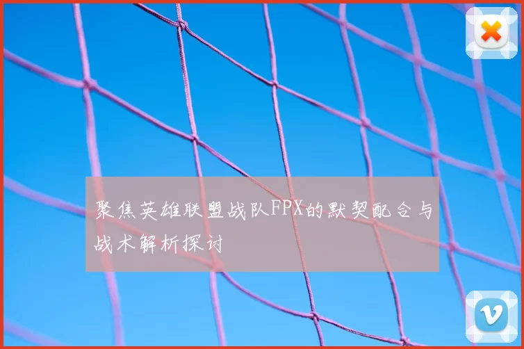 聚焦英雄联盟战队FPX的默契配合与战术解析探讨