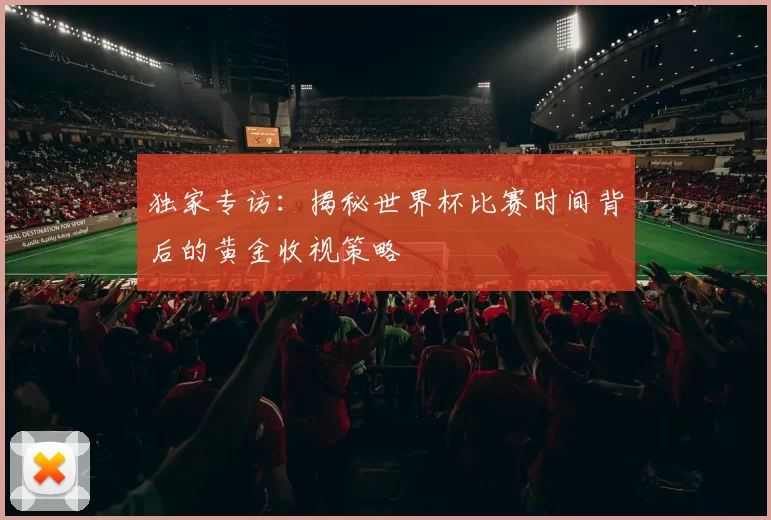 独家专访:揭秘世界杯比赛时间背后的黄金收视策略