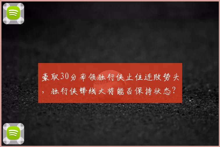 豪取30分率领独行侠止住连败势头,独行侠锋线大将能否保持状态?