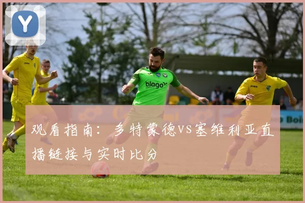 观看指南:多特蒙德vs塞维利亚直播链接与实时比分