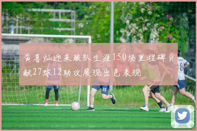 黄喜灿迎来狼队生涯150场里程碑贡献27球12助攻展现出色表现