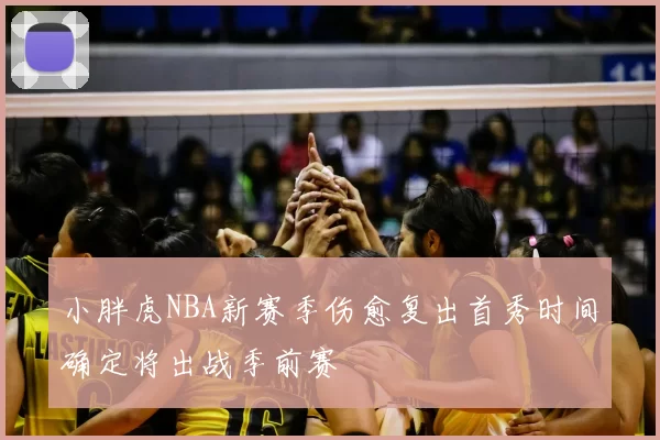 小胖虎NBA新赛季伤愈复出首秀时间确定将出战季前赛