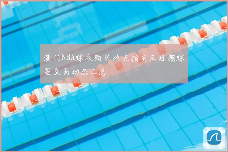 澳门NBA球衣购买地点指南及近期球星交易动态汇总