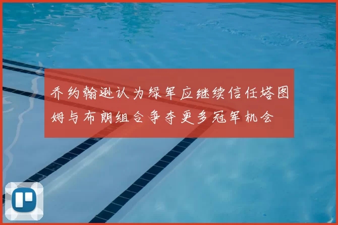 乔约翰逊认为绿军应继续信任塔图姆与布朗组合争夺更多冠军机会