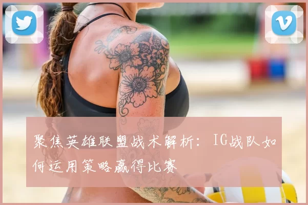 聚焦英雄联盟战术解析:IG战队如何运用策略赢得比赛