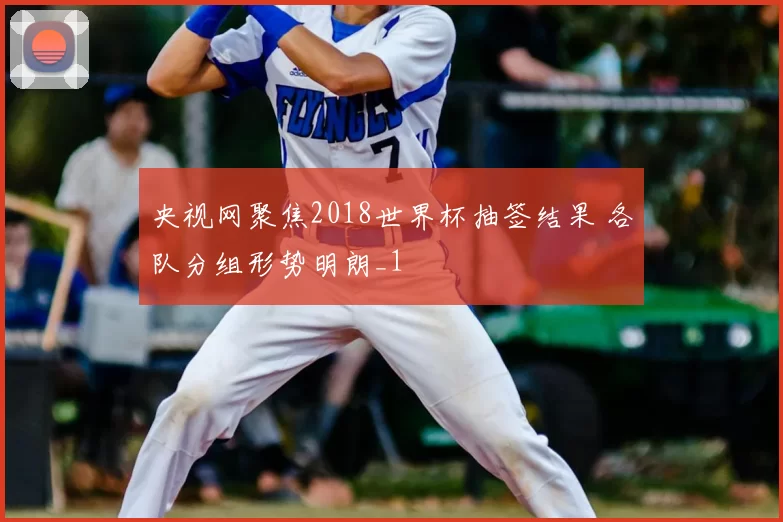 央视网聚焦2018世界杯抽签结果 各队分组形势明朗_1