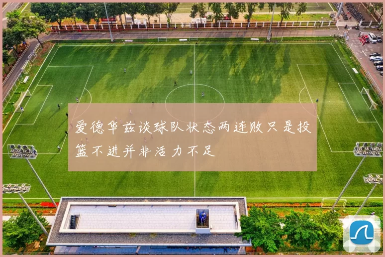 爱德华兹谈球队状态两连败只是投篮不进并非活力不足