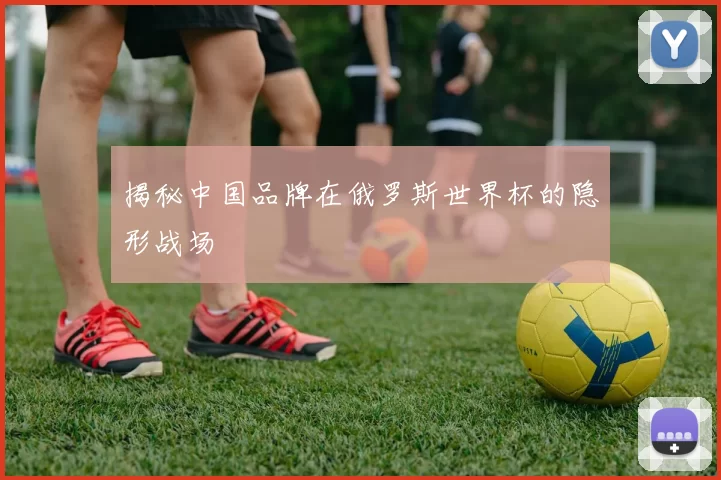 揭秘中国品牌在俄罗斯世界杯的隐形战场