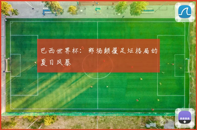 巴西世界杯:那场颠覆足坛格局的夏日风暴