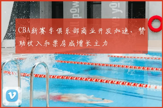 CBA新赛季俱乐部商业开发加速，赞助收入和票房成增长主力