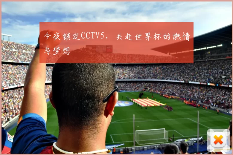 今夜锁定CCTV5,共赴世界杯的燃情与梦想