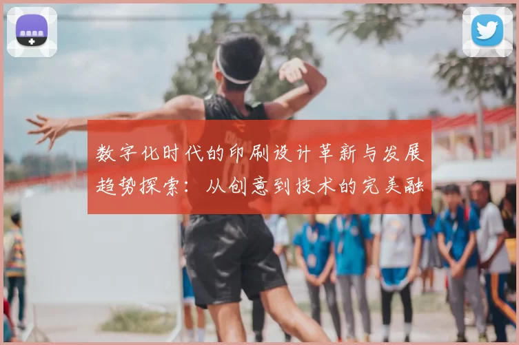 数字化时代的印刷设计革新与发展趋势探索：从创意到技术的完美融合
