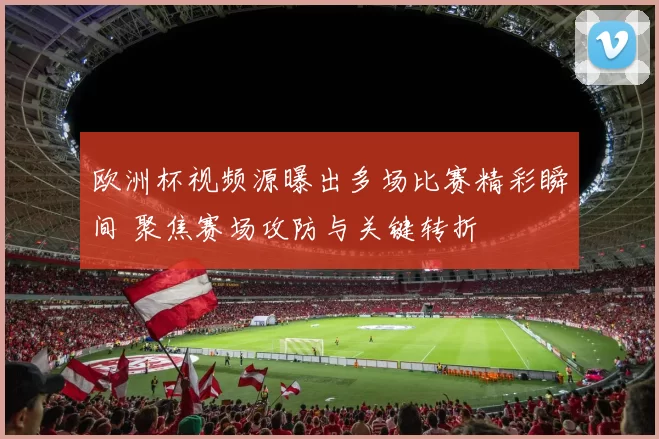 欧洲杯视频源曝出多场比赛精彩瞬间 聚焦赛场攻防与关键转折
