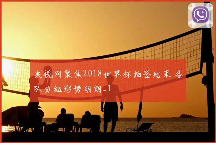 央视网聚焦2018世界杯抽签结果 各队分组形势明朗_1