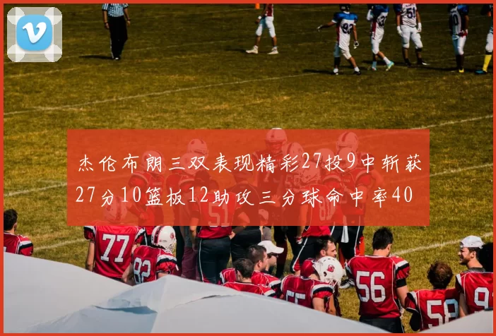 杰伦布朗三双表现精彩27投9中斩获27分10篮板12助攻三分球命中率40