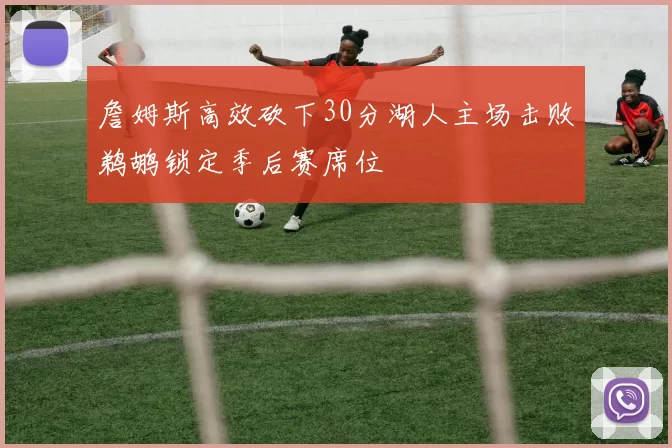 詹姆斯高效砍下30分湖人主场击败鹈鹕锁定季后赛席位