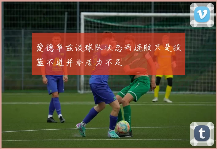 爱德华兹谈球队状态两连败只是投篮不进并非活力不足