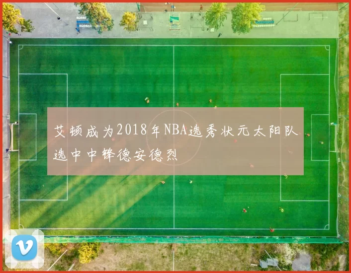艾顿成为2018年NBA选秀状元太阳队选中中锋德安德烈