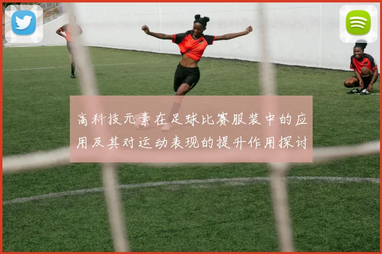 高科技元素在足球比赛服装中的应用及其对运动表现的提升作用探讨