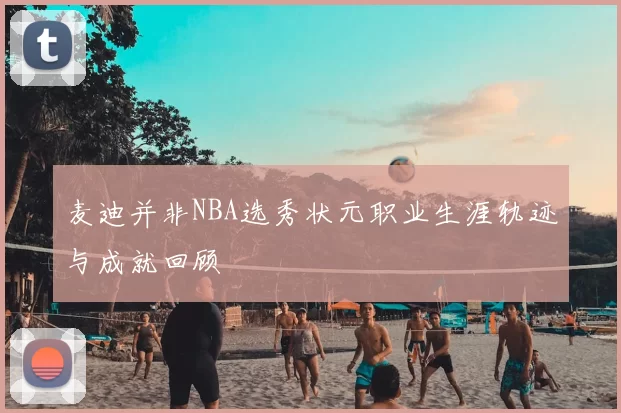 麦迪并非NBA选秀状元职业生涯轨迹与成就回顾