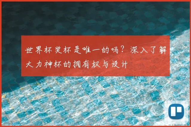 世界杯奖杯是唯一的吗?深入了解大力神杯的拥有权与设计
