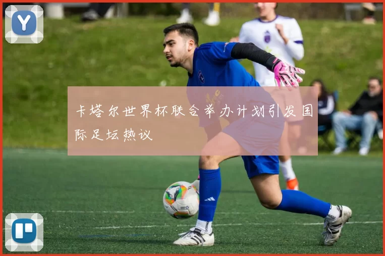 卡塔尔世界杯联合举办计划引发国际足坛热议