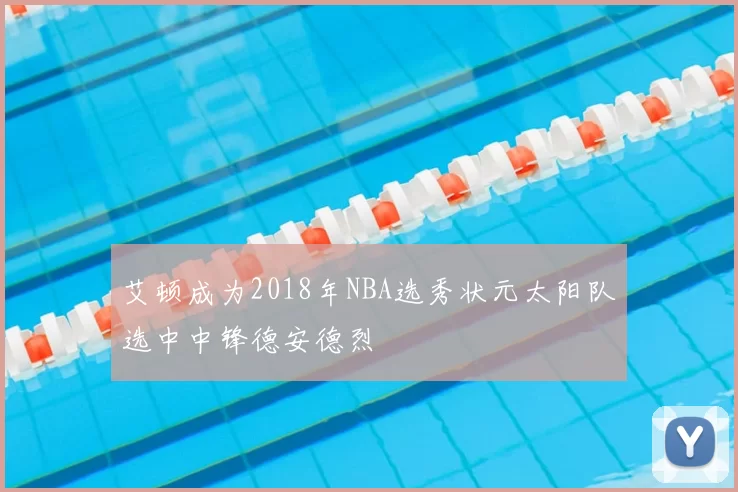 艾顿成为2018年NBA选秀状元太阳队选中中锋德安德烈