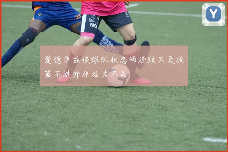 爱德华兹谈球队状态两连败只是投篮不进并非活力不足