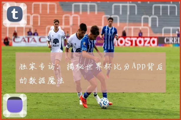 独家专访：揭秘世界杯比分App背后的数据魔法